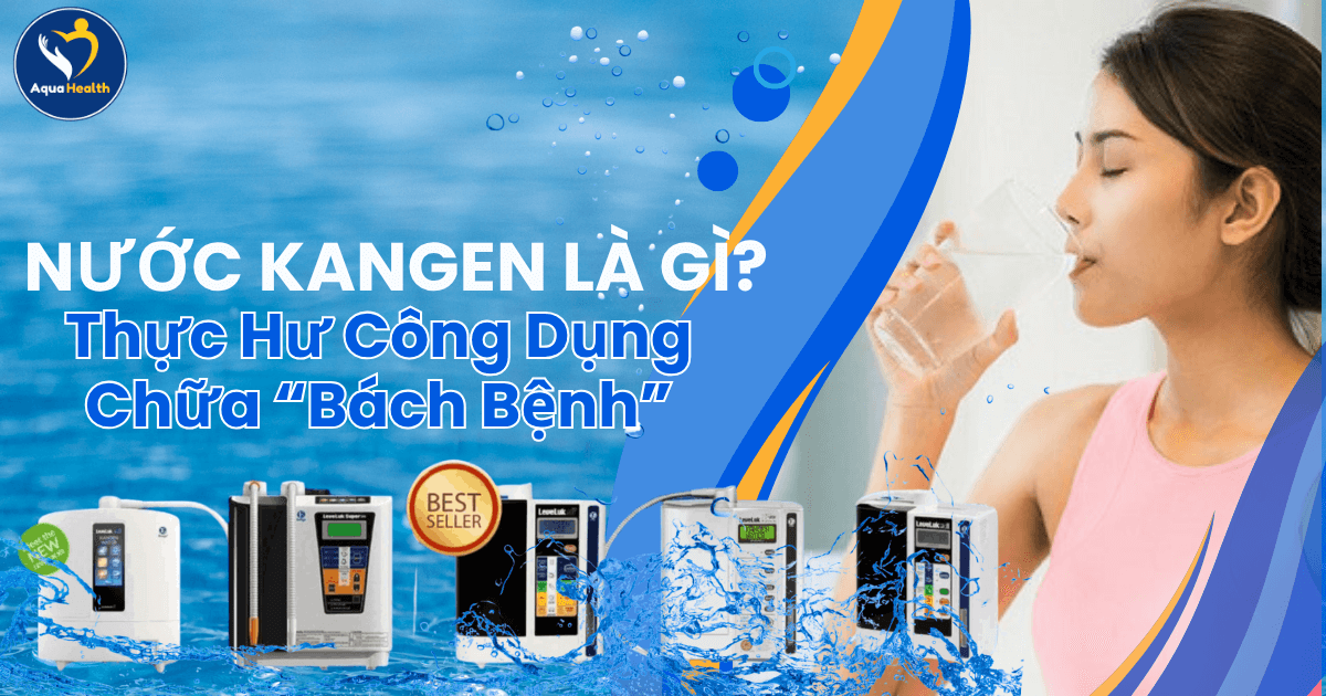 Nước Kangen Là Gì Và Thực Hư Công Dụng Chữa Bách Bệnh