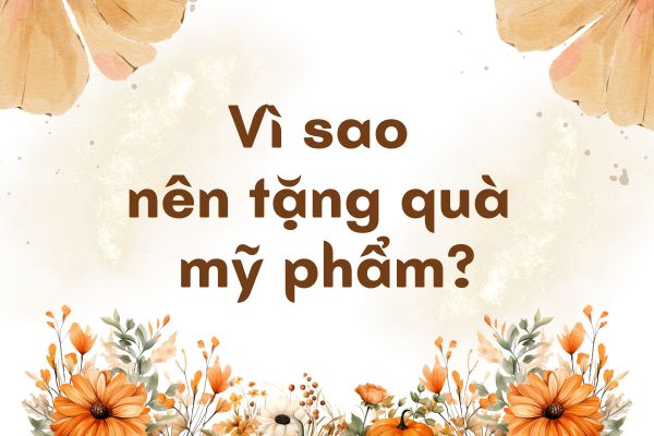 Vì sao nên tặng quà mỹ phẩm? Bí quyết ghi điểm tinh tế trong mắt phái đẹp