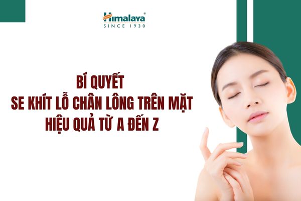 Bí quyết se khít lỗ chân lông trên mặt hiệu quả từ A đến Z