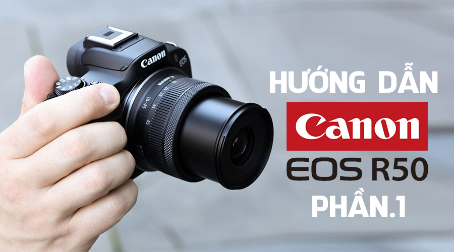 Hướng dẫn: Sử dụng Máy ảnh Canon EOS R50 cho người mới (Phần 1)