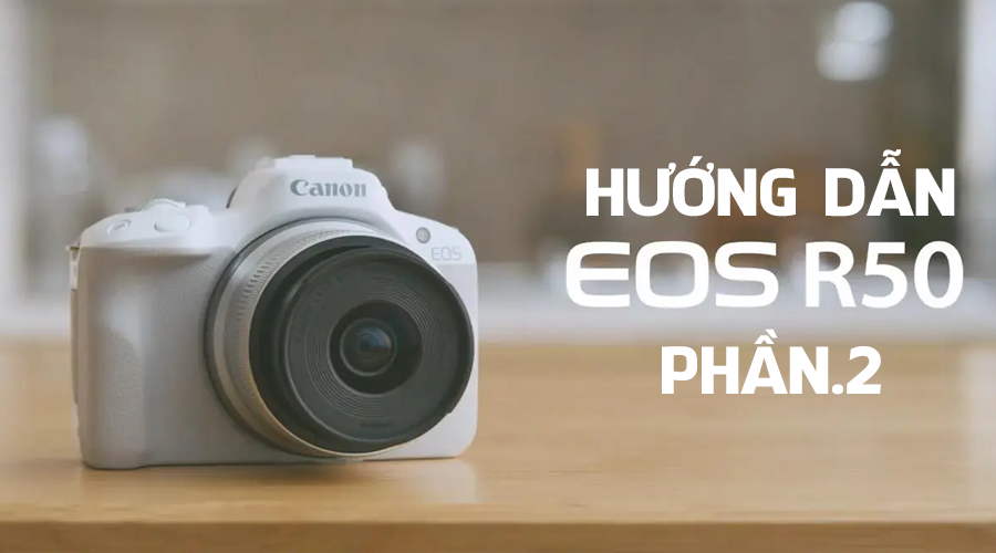 Hướng dẫn: Sử dụng Máy ảnh Canon EOS R50 cho người mới (Phần 2)