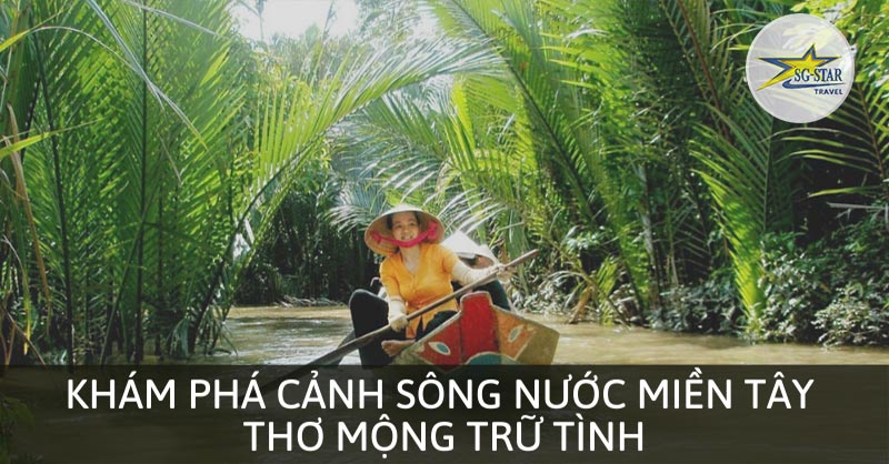 Khám Phá Cảnh Sông Nước Miền Tây Thơ Mộng Trữ Tình | Saigon Star Travel Khám Phá Cảnh Sông Nước Miền Tây - Saigon Star Travel