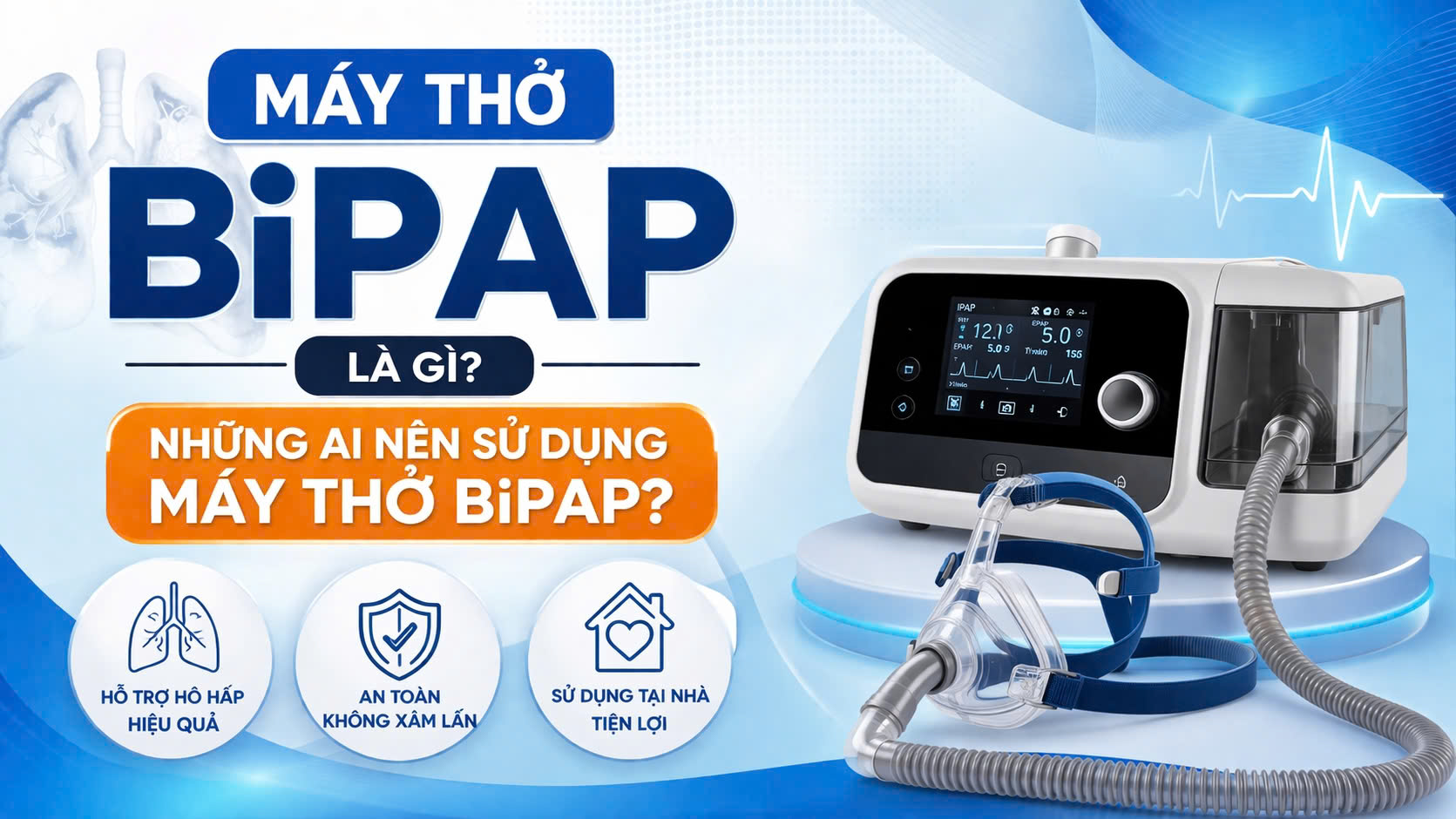 MÁY THỞ BiPAP LÀ GÌ? NHỮNG AI NÊN SỬ DỤNG MÁY THỞ BiPAP?