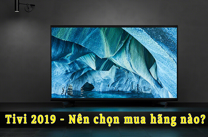 Tivi 2019 - Nên chọn mua hãng nào?