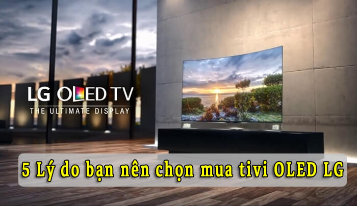 5 Lý do bạn nên chọn mua tivi OLED LG