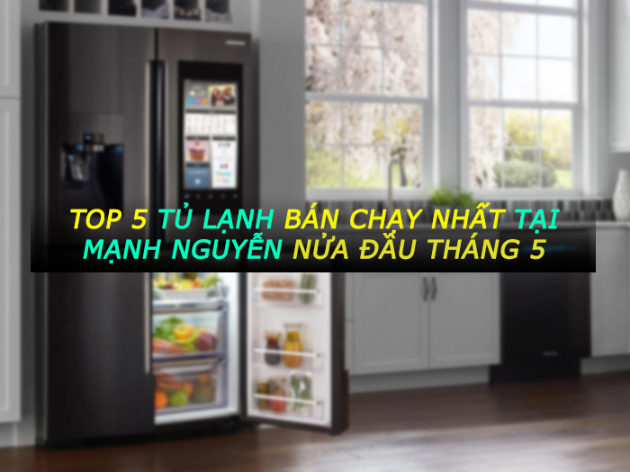 TOP 5 chiếc tủ lạnh BÁN CHẠY NHẤT tại Mạnh Nguyễn nửa đầu tháng 5