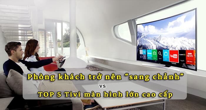 TOP 5 tivi màn hình lớn cao cấp