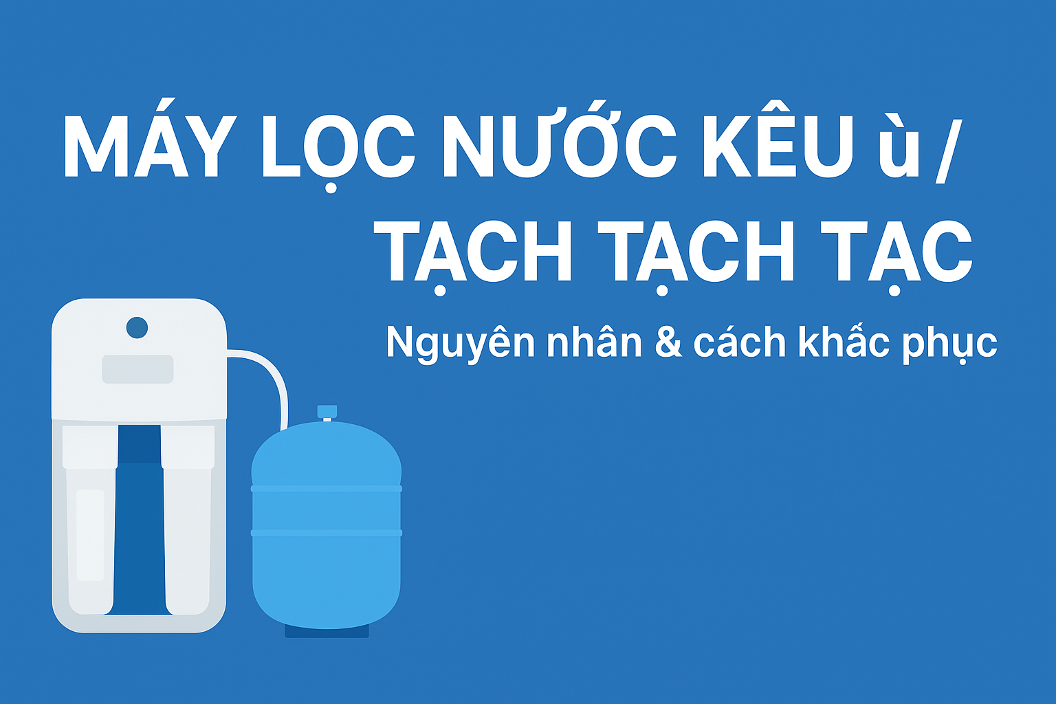 Nguyên nhân máy lọc nước kêu ù ù, tạch tạch và cách khắc phục