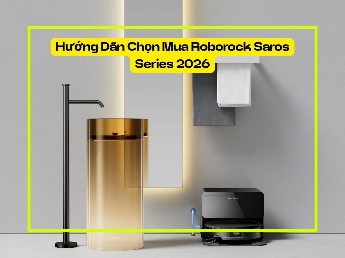 Hướng Dẫn Chọn Mua Roborock Saros Series 2026 Từ A-Z