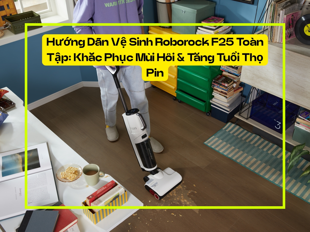 Hướng Dẫn Vệ Sinh Roborock F25 Toàn Tập: Khắc Phục Mùi Hôi & Tăng Tuổi Thọ Pin