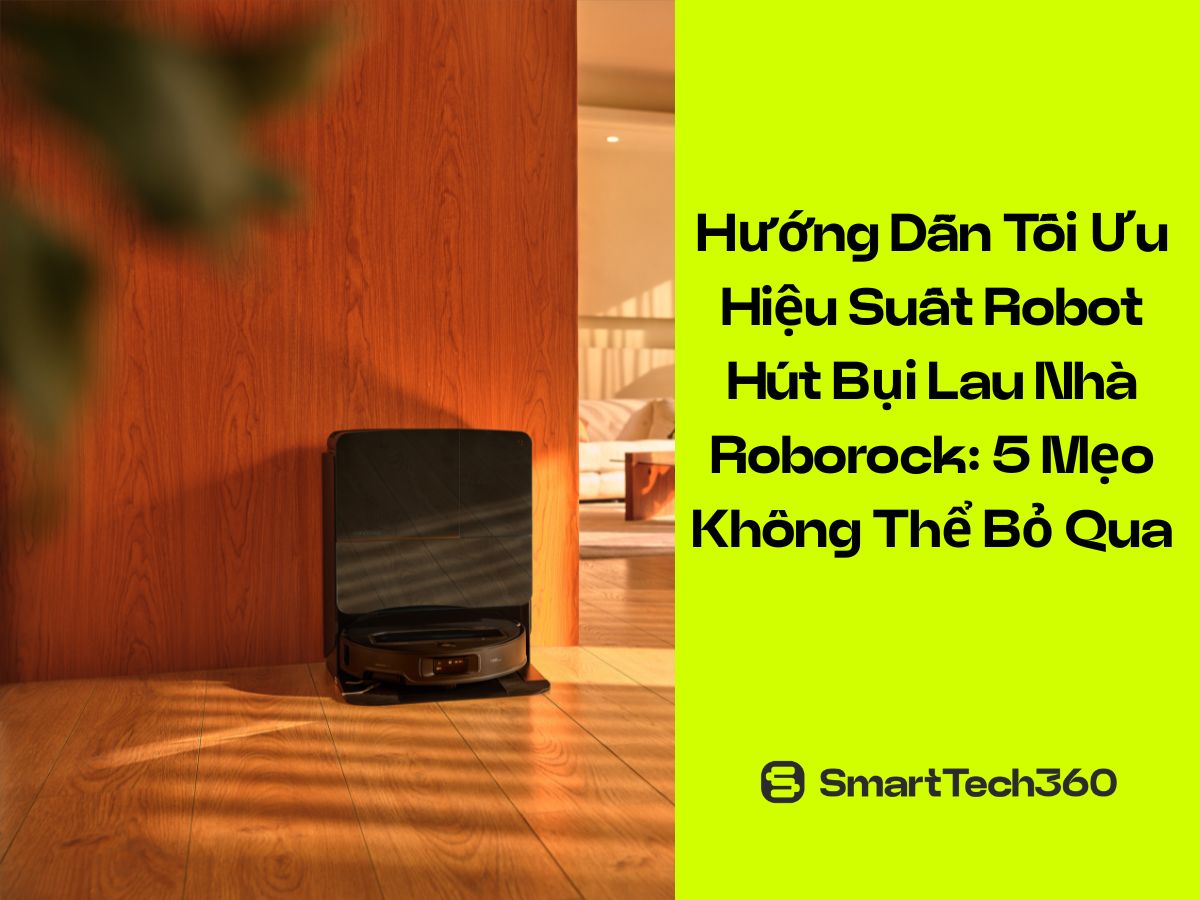 Hướng Dẫn Tối Ưu Hiệu Suất Robot Hút Bụi Lau Nhà Roborock: 5 Mẹo Không Thể Bỏ Qua