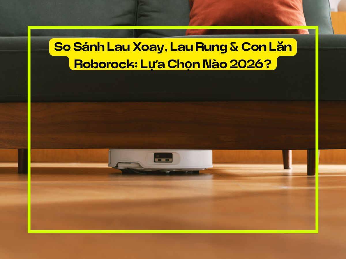 So Sánh Lau Xoay, Lau Rung & Con Lăn Roborock: Lựa Chọn Nào 2026?