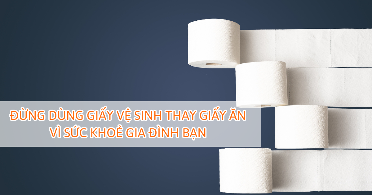 Đừng dùng giấy vệ sinh thay giấy ăn – Vì sức khoẻ gia đình bạn