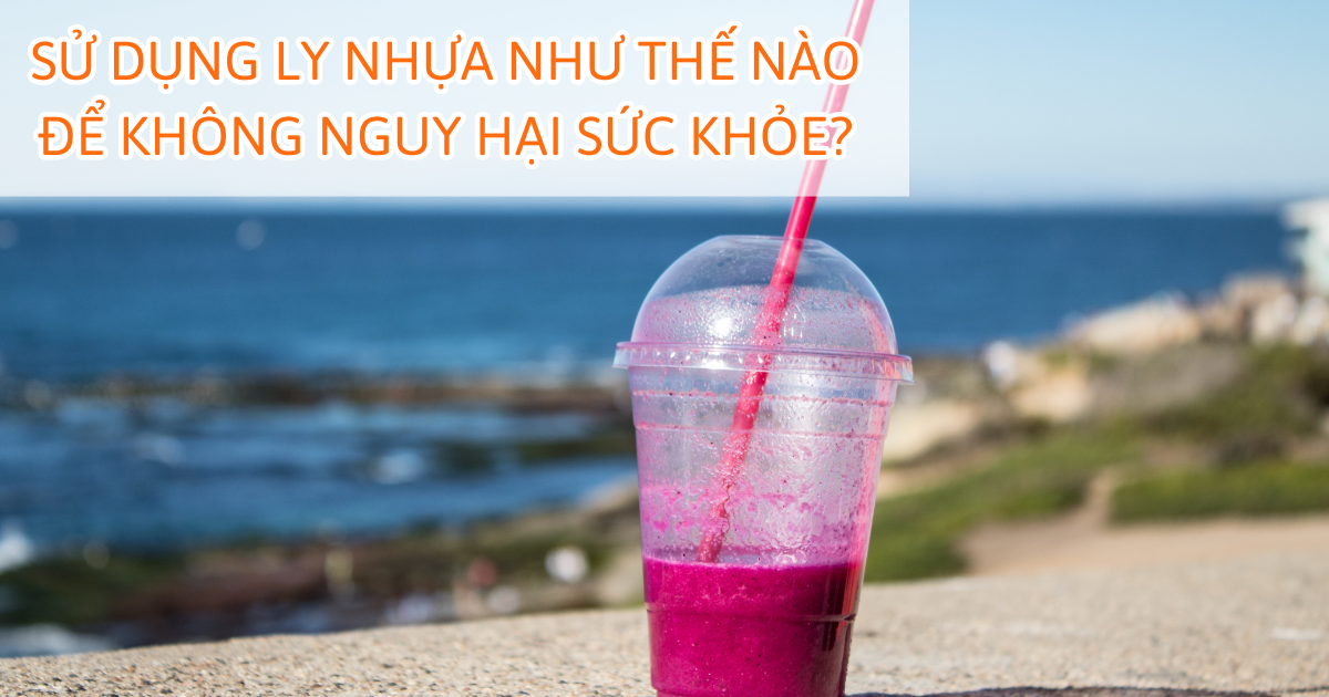 Sử dụng ly nhựa như thế nào để không nguy hại sức khỏe?