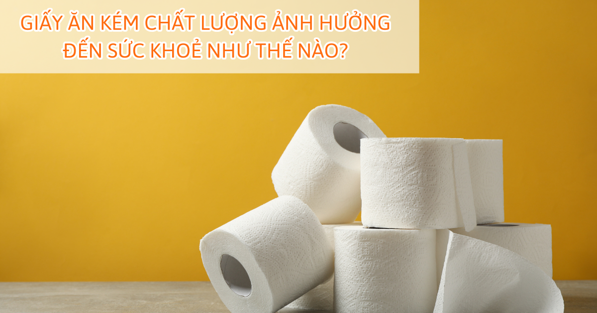 Giấy ăn kém chất lượng ảnh hưởng đến sức khoẻ như thế nào?