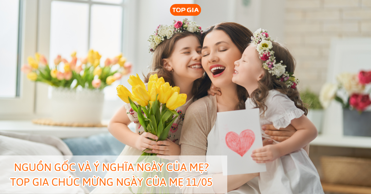 Nguồn gốc và ý nghĩa Ngày của Mẹ? Top Gia chúc mừng ngày của Mẹ 11/05
