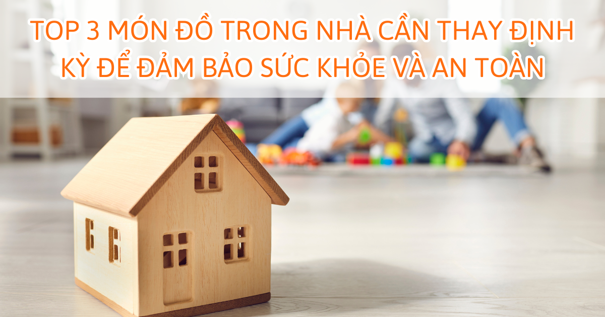 Top 3 món đồ trong nhà cần thay định kỳ để đảm bảo sức khoẻ và an toàn