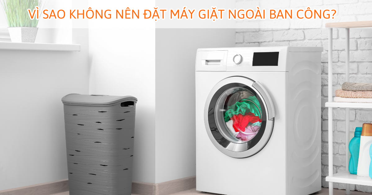 Vì sao không nên đặt máy giặt ngoài ban công?