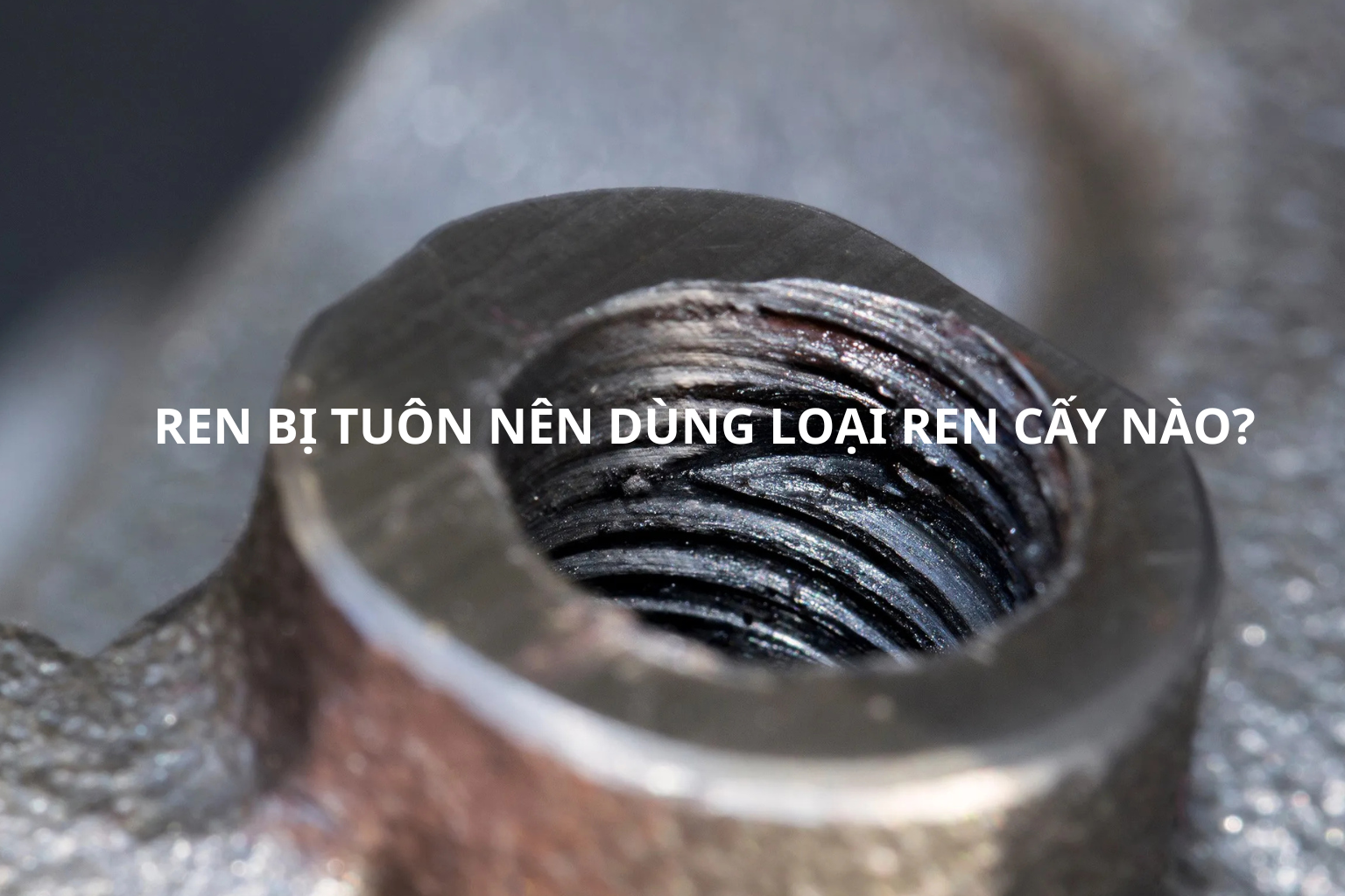 Sửa ren bị tuôn nên dùng loại ren cấy nào? Cách chọn đúng để sửa bền