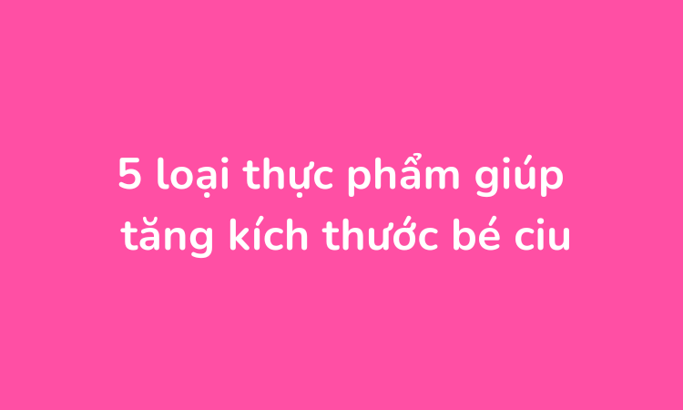 5 loại thực phẩm giúp tăng kích thước bé ciu