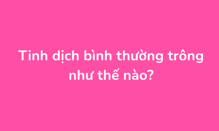 Tinh dịch bình thường trông như thế nào?