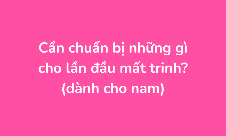 Cần chuẩn bị những gì cho lần đầu mất trinh? (dành cho nam)