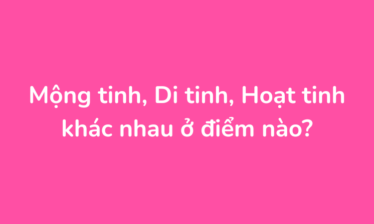 Mộng tinh, Di tinh, Hoạt tinh khác nhau ở điểm nào?