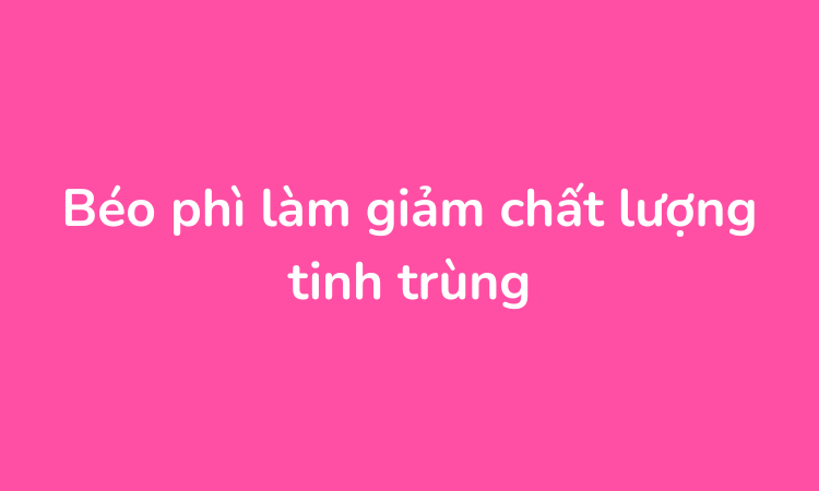 Béo phì làm giảm chất lượng tinh trùng
