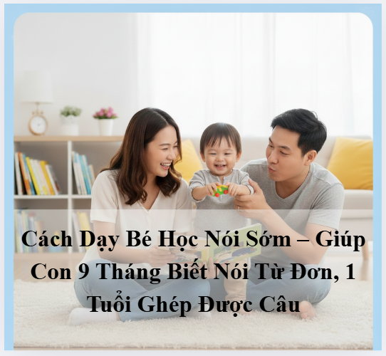 Cách Dạy Bé Học Nói Sớm – Giúp Con 9 Tháng Biết Nói Từ Đơn, 1 Tuổi Ghép Được Câu