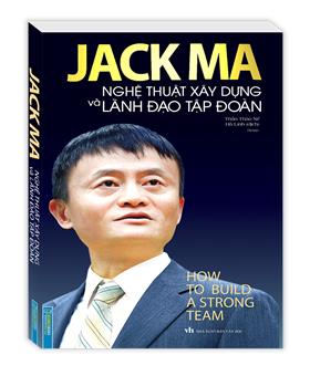 Jack Ma Nghệ Thuật Xây Dựng Và Lãnh Đạo Tập Đoàn