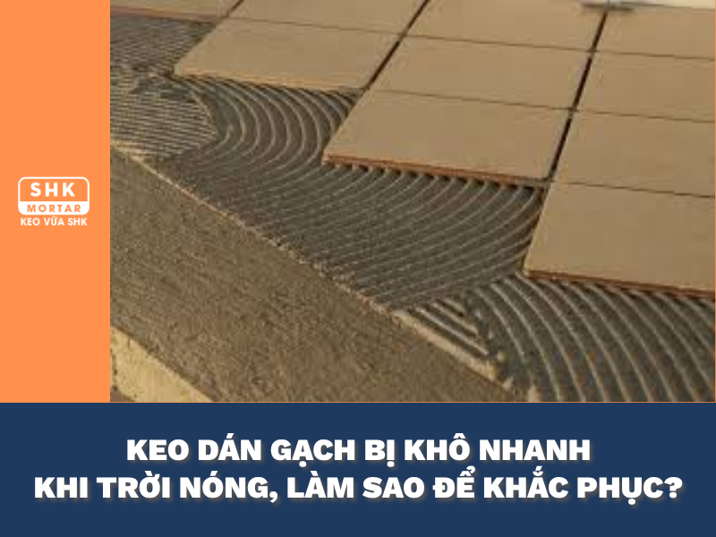 Keo dán gạch bị khô nhanh khi thi công ngoài trời nóng? HD cách xử lý