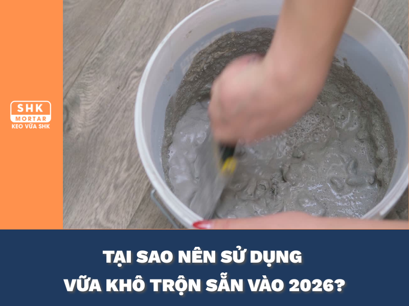 Tại sao nên sử dụng vữa khô trộn sẵn 2026? Phân tích lợi ích chi tiết