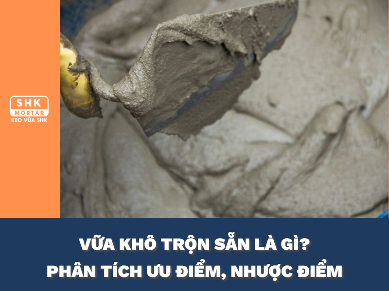 Vữa khô trộn sẵn là gì? Thành phần, ưu và nhược điểm so với vữa truyền thống