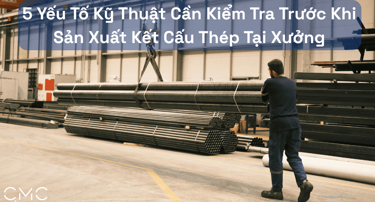5 Yếu Tố Kỹ Thuật Cần Kiểm Tra Trước Khi Sản Xuất Kết Cấu Thép Tại Xưởng
