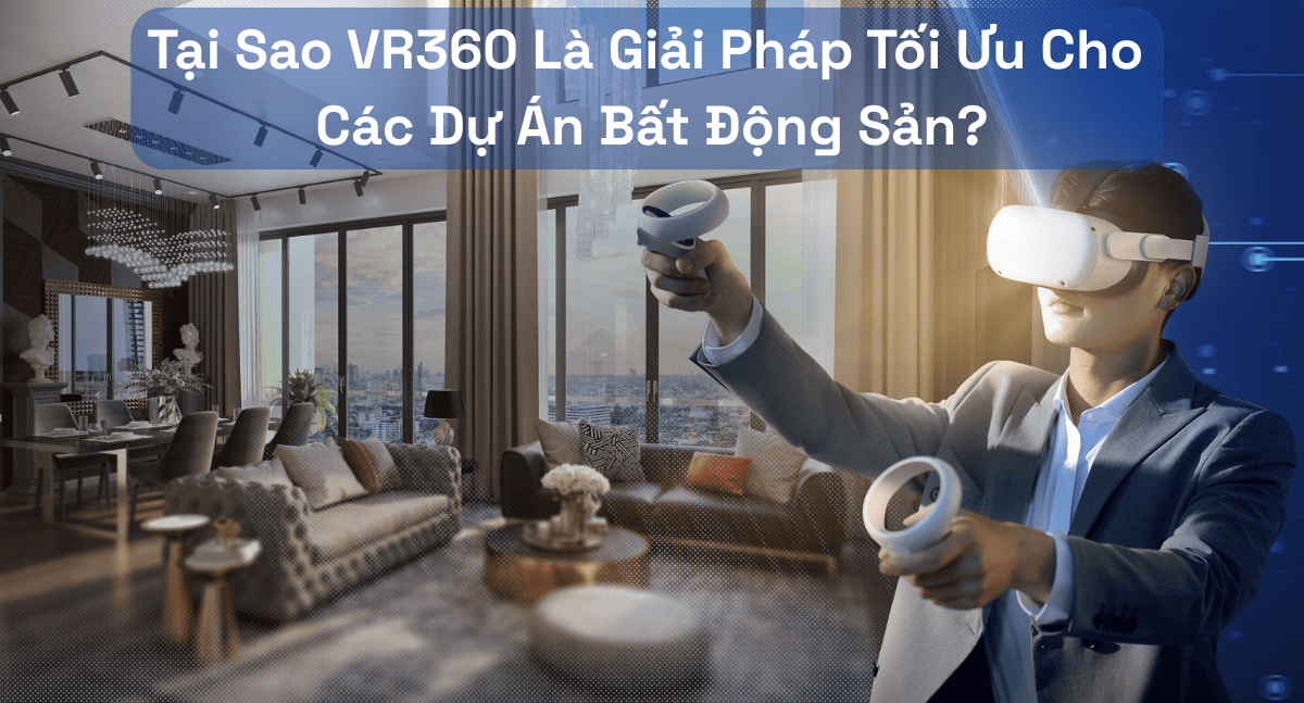 Tại Sao VR360 Là Giải Pháp Tối Ưu Cho Các Dự Án Bất Động Sản?