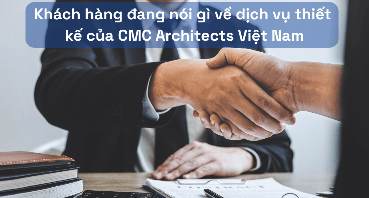 Khách hàng đang nói gì về dịch vụ thiết kế của CMC Architects Việt Nam
