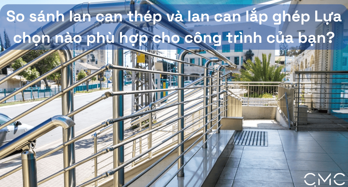 So sánh lan can thép và lan can lắp ghép: Lựa chọn nào phù hợp cho công trình của bạn?