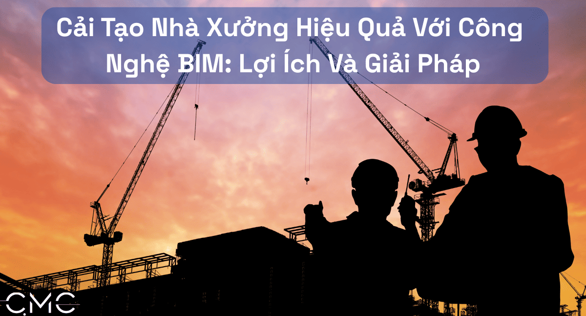 Cải Tạo Nhà Xưởng Hiệu Quả Với Công Nghệ BIM: Lợi Ích Và Giải Pháp