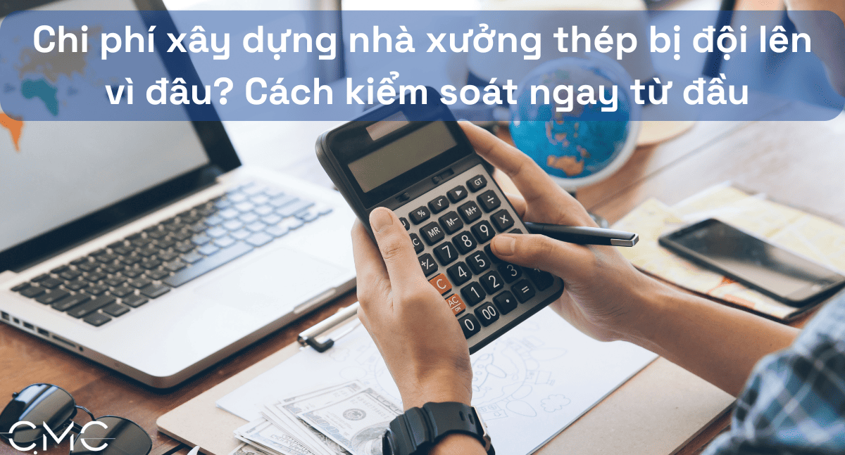 Chi phí xây dựng nhà xưởng thép bị đội lên vì đâu? Cách kiểm soát ngay từ đầu