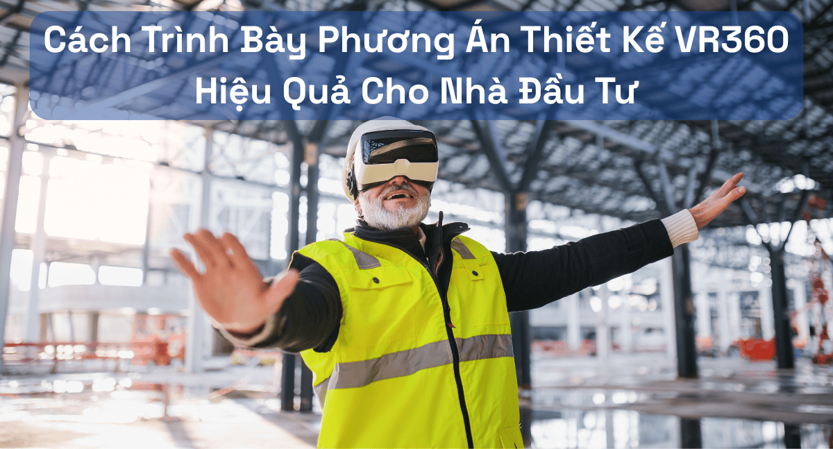 Hướng Dẫn Trình Bày Phương Án Thiết Kế VR360 Tối Ưu Cho Nhà Đầu Tư