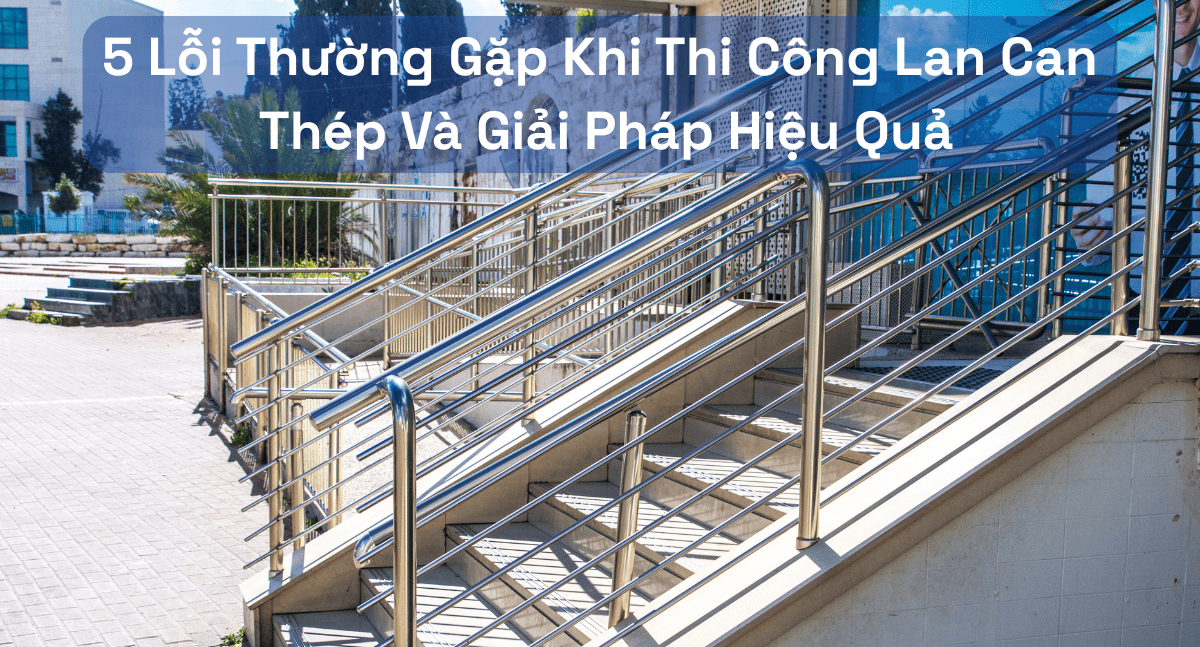 Các Lỗi Khi Thi Công Lan Can Thép: Hướng Dẫn Khắc Phục Đơn Giản