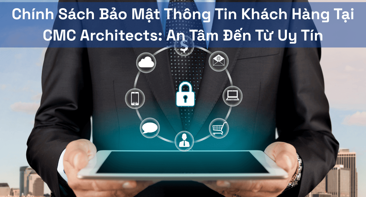 Chính Sách Bảo Mật Thông Tin Khách Hàng Tại CMC Architects: An Tâm Đến Từ Uy Tín