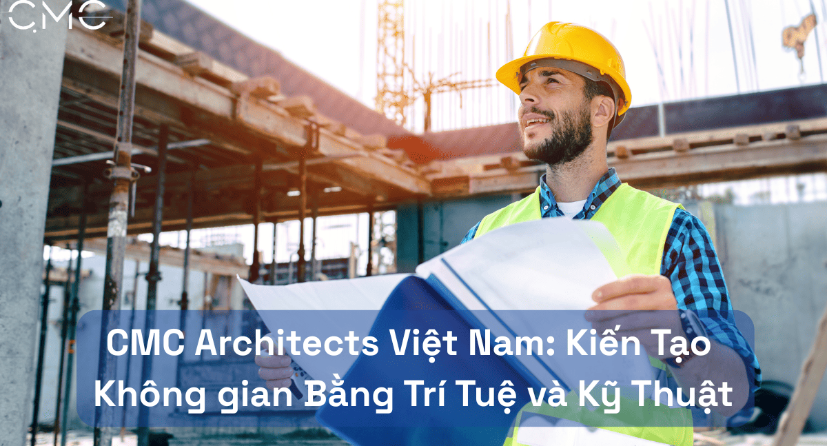 CMC Architects Việt Nam: Kiến Tạo Không gian Bằng Trí Tuệ và Kỹ Thuật