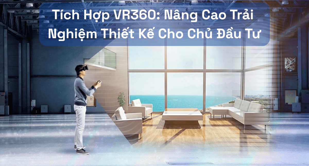 Tích Hợp VR360: Nâng Cao Trải Nghiệm Thiết Kế Cho Chủ Đầu Tư