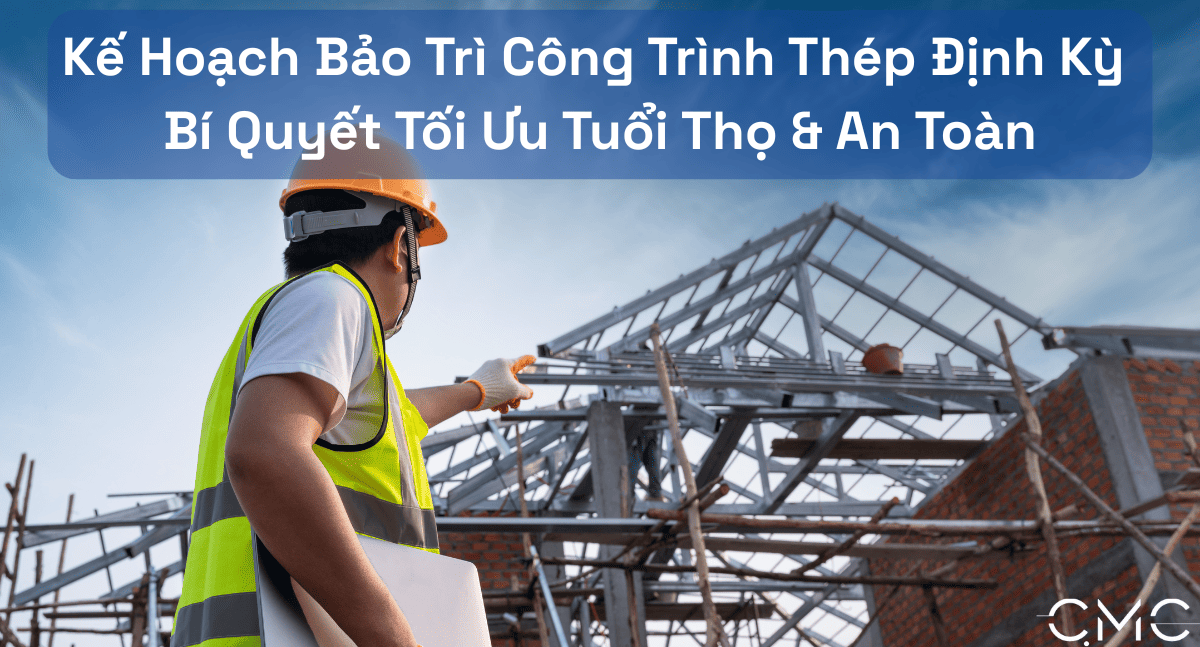 Kế Hoạch Bảo Trì Công Trình Thép Định Kỳ: Bí Quyết Tối Ưu Tuổi Thọ & An Toàn