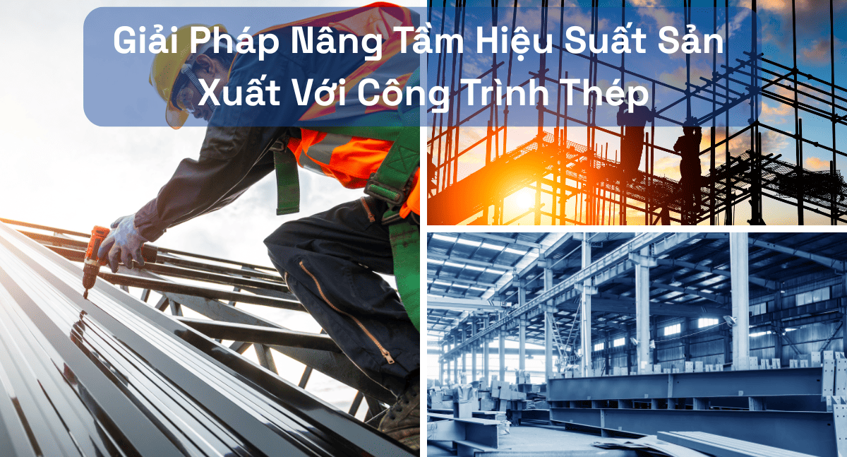 Giải Pháp Nâng Tầm Hiệu Suất Sản Xuất Với Công Trình Thép