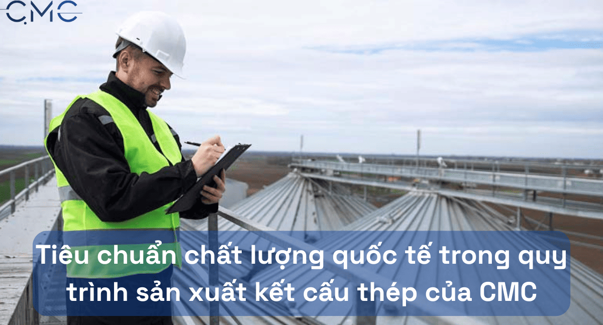 Tiêu chuẩn chất lượng quốc tế trong quy trình sản xuất kết cấu thép của CMC