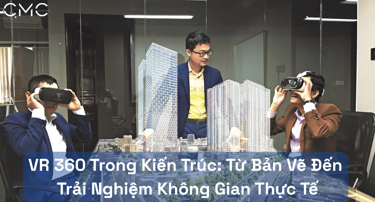 VR 360 Trong Kiến Trúc: Từ Bản Vẽ Đến Trải Nghiệm Không Gian Thực Tế