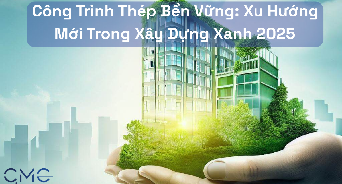 Công Trình Thép Bền Vững: Xu Hướng Mới Trong Xây Dựng Xanh 2025