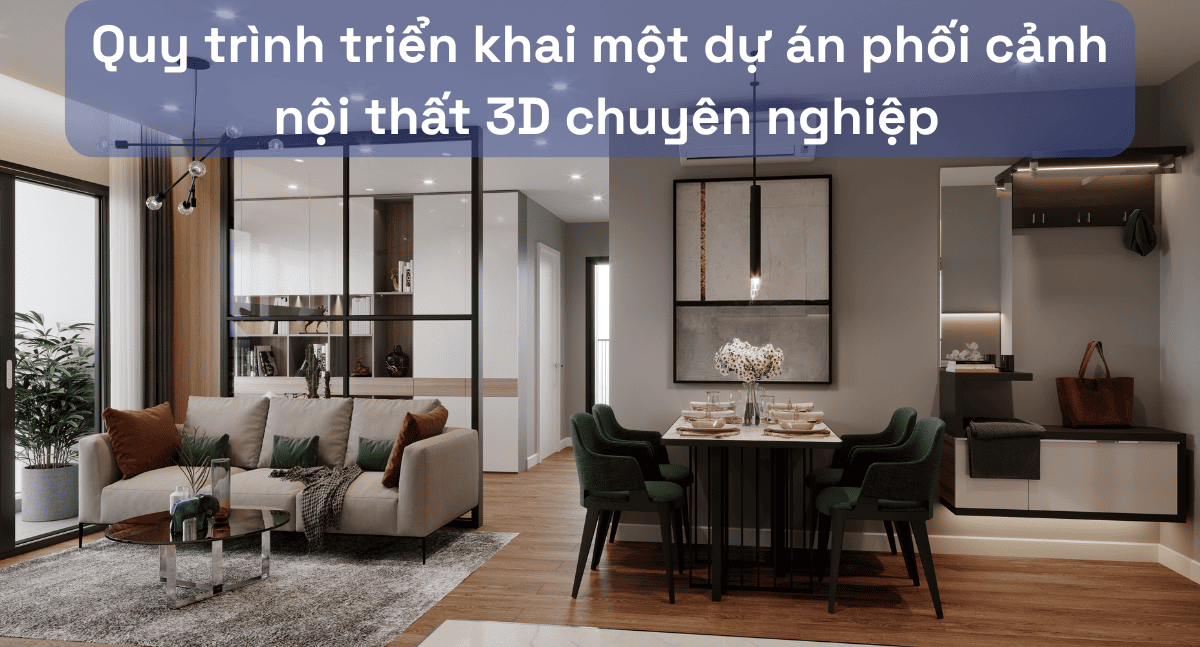 Quy trình triển khai một dự án phối cảnh nội thất 3D chuyên nghiệp